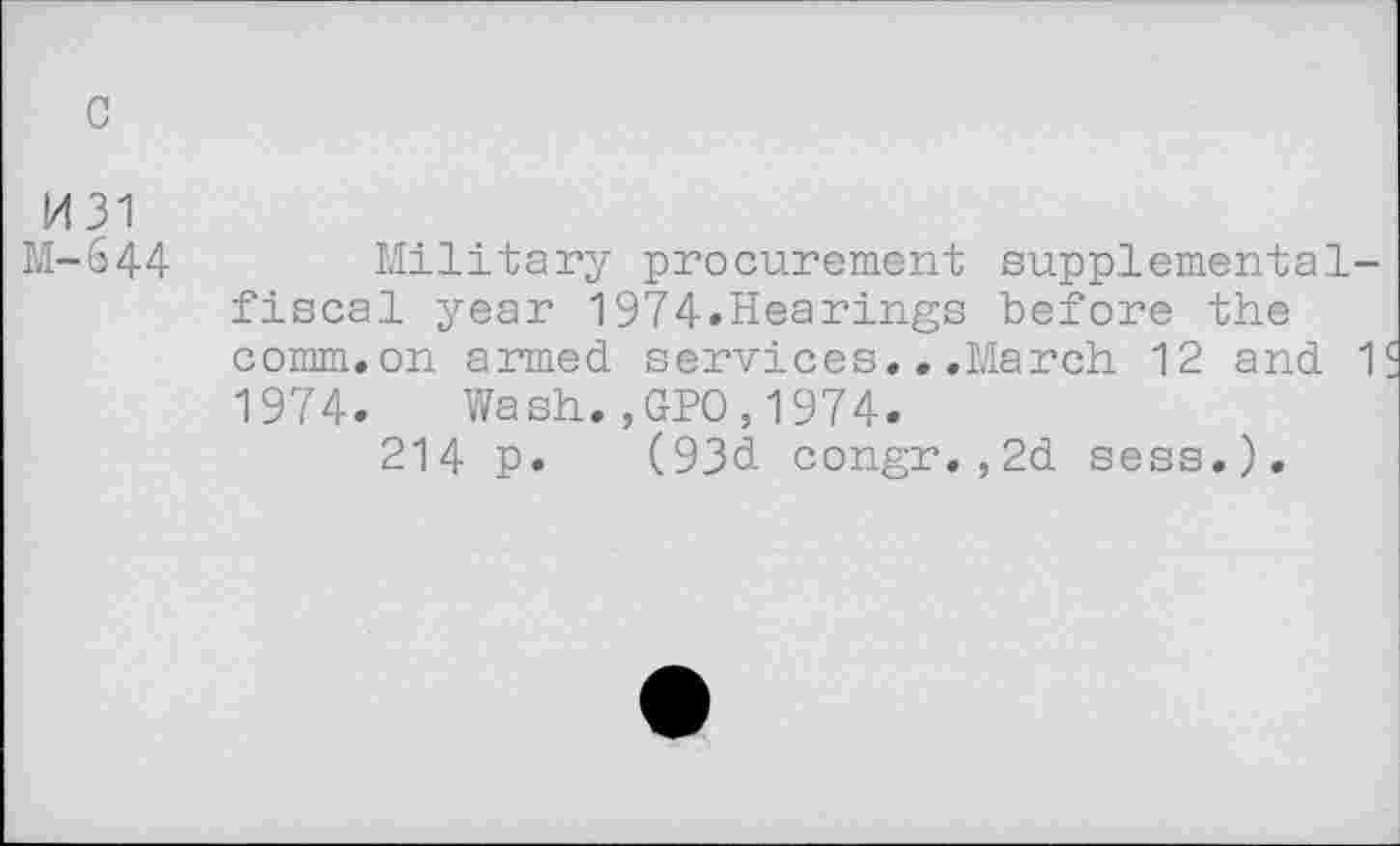 ﻿1431
M-644	Military procurement supplemental-
fiscal year 1974.Hearings before the comm.on armed services...March 12 and 1 1974. Wash.,GPO,1974.
214 p. (93d congr.,2d sess.).